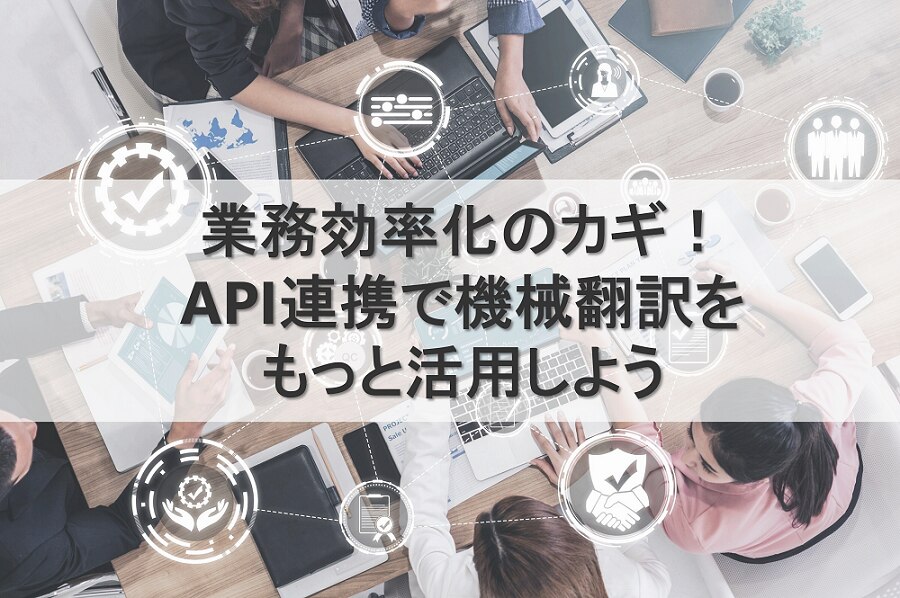 業務効率化のカギ！API連携で機械翻訳をもっと活用しよう